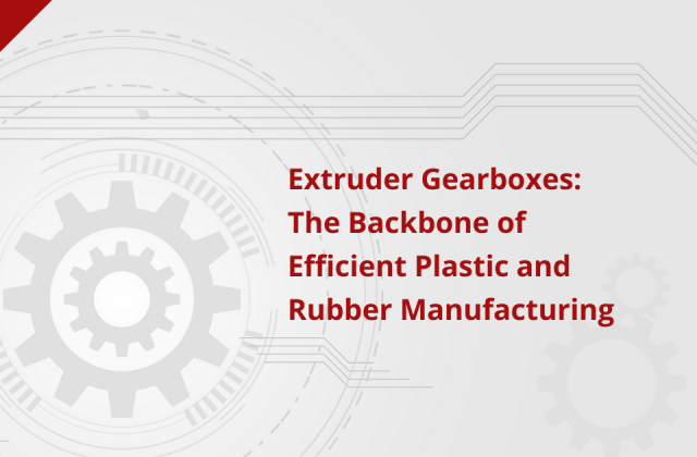 extruder gearboxes theBackbone of efficient plastic and rubber manufacturing